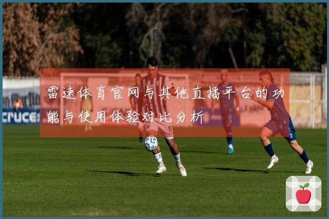 雷速体育官网与其他直播平台的功能与使用体验对比分析