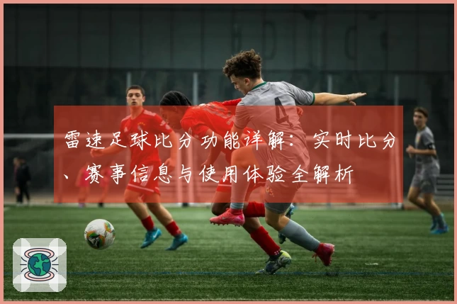 雷速足球比分功能详解：实时比分、赛事信息与使用体验全解析