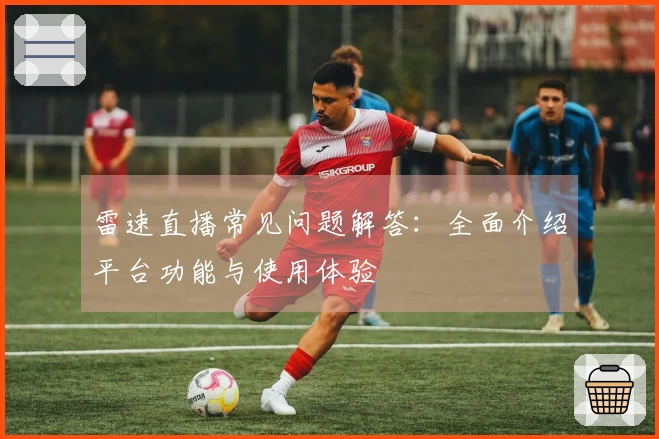 雷速直播常见问题解答：全面介绍平台功能与使用体验