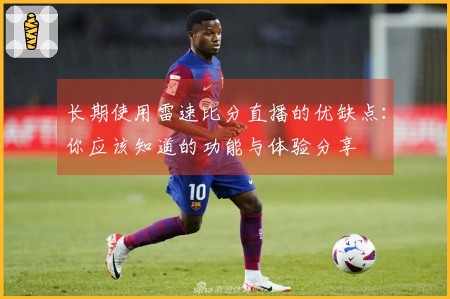 长期使用雷速比分直播的优缺点：你应该知道的功能与体验分享