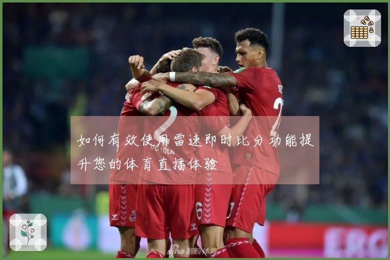 如何有效使用雷速即时比分功能提升您的体育直播体验