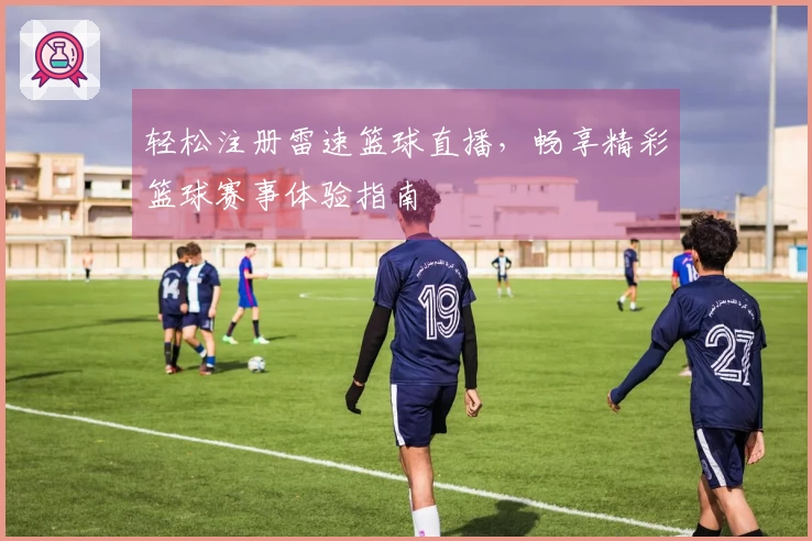 轻松注册雷速篮球直播，畅享精彩篮球赛事体验指南