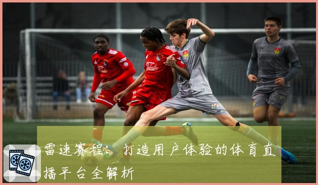 雷速赛程：打造用户体验的体育直播平台全解析