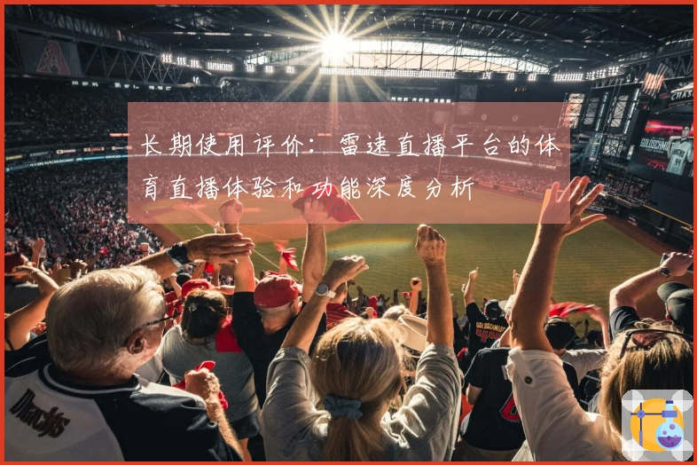 长期使用评价：雷速直播平台的体育直播体验和功能深度分析