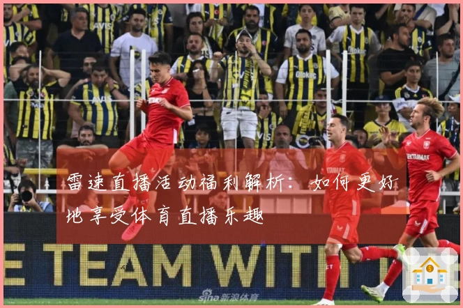 雷速直播活动福利解析：如何更好地享受体育直播乐趣