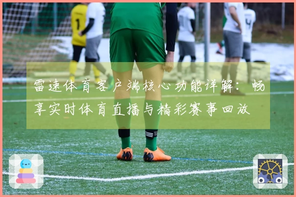 雷速体育客户端核心功能详解：畅享实时体育直播与精彩赛事回放