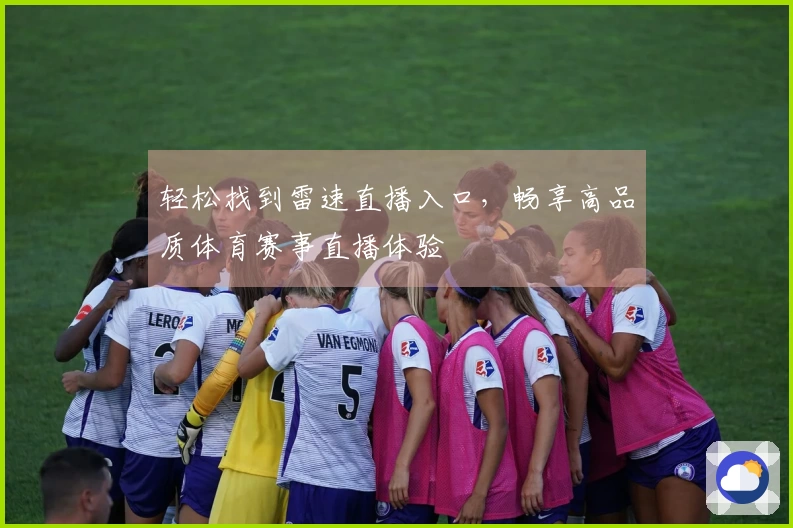 轻松找到雷速直播入口，畅享高品质体育赛事直播体验