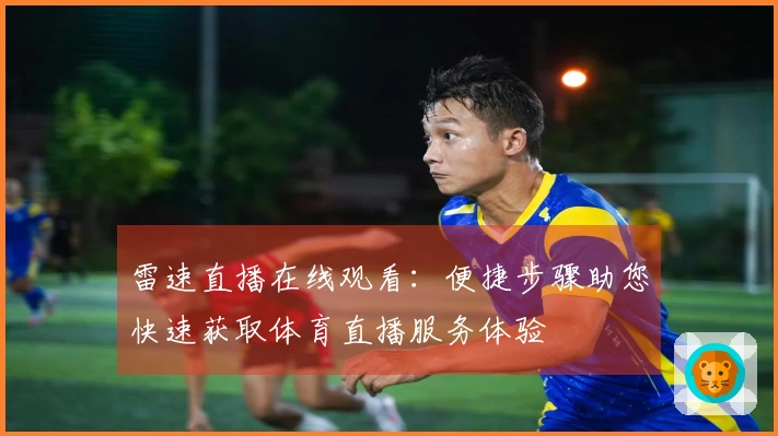 雷速直播在线观看：便捷步骤助您快速获取体育直播服务体验