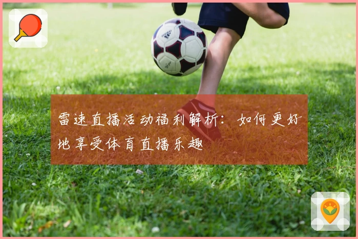 雷速直播活动福利解析：如何更好地享受体育直播乐趣