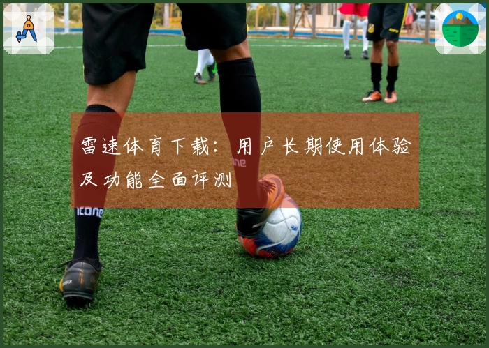 雷速体育下载：用户长期使用体验及功能全面评测