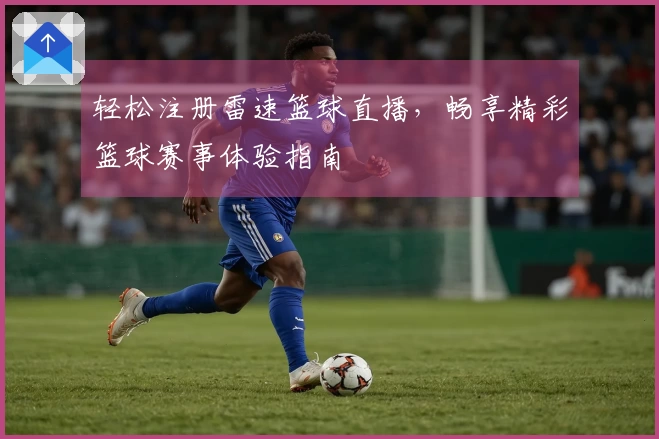 轻松注册雷速篮球直播，畅享精彩篮球赛事体验指南