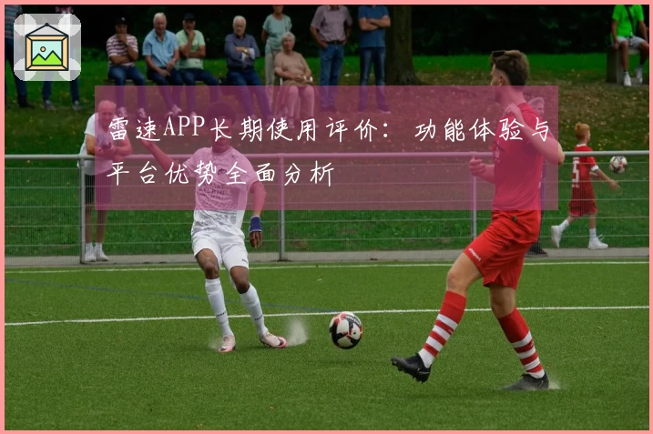雷速APP长期使用评价：功能体验与平台优势全面分析