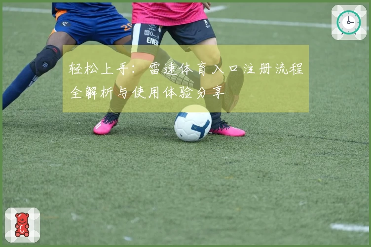 轻松上手：雷速体育入口注册流程全解析与使用体验分享